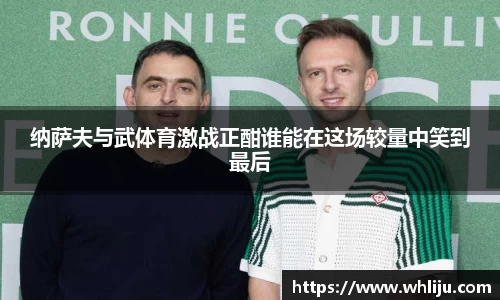 纳萨夫与武体育激战正酣谁能在这场较量中笑到最后