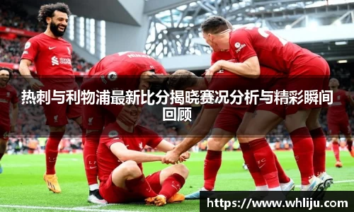 热刺与利物浦最新比分揭晓赛况分析与精彩瞬间回顾