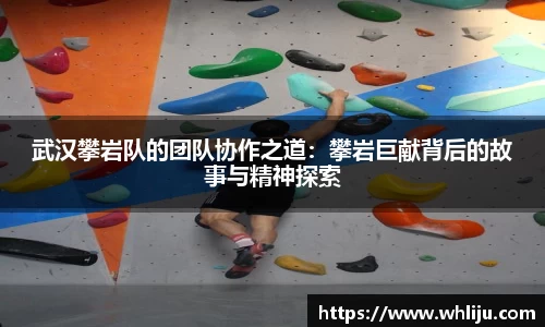 武汉攀岩队的团队协作之道：攀岩巨献背后的故事与精神探索
